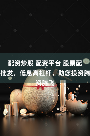 配资炒股 配资平台 股票配资批发，低息高杠杆，助您投资腾飞
