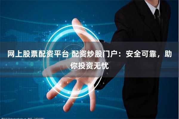 网上股票配资平台 配资炒股门户：安全可靠，助你投资无忧