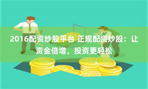 2016配资炒股平台 正规配资炒股：让资金倍增，投资更轻松