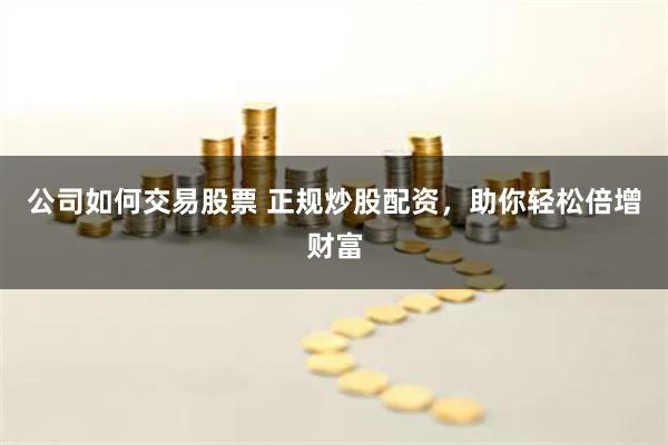 公司如何交易股票 正规炒股配资，助你轻松倍增财富