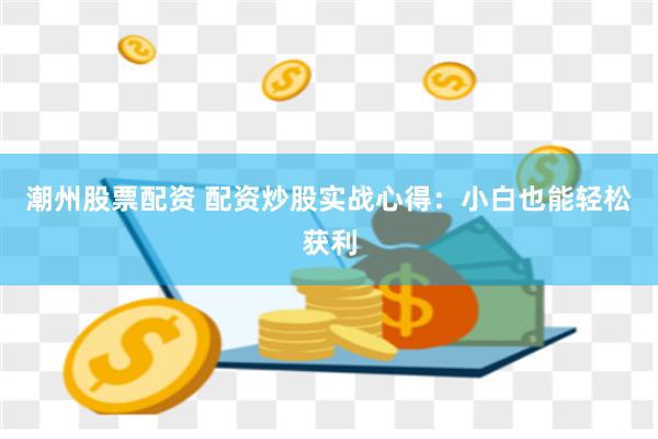潮州股票配资 配资炒股实战心得：小白也能轻松获利