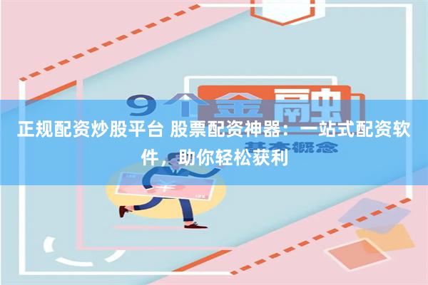 正规配资炒股平台 股票配资神器：一站式配资软件，助你轻松获利
