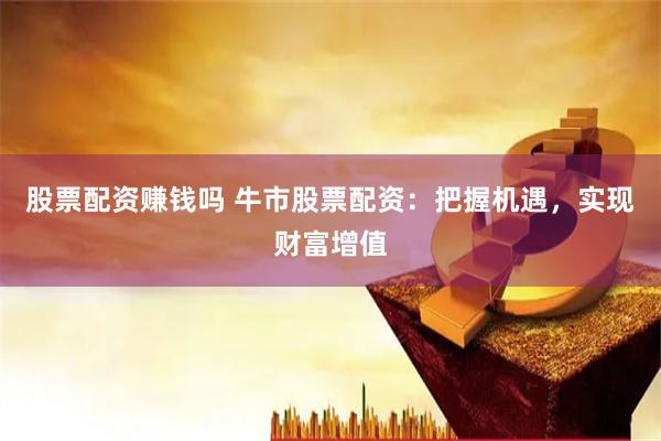 股票配资赚钱吗 牛市股票配资：把握机遇，实现财富增值