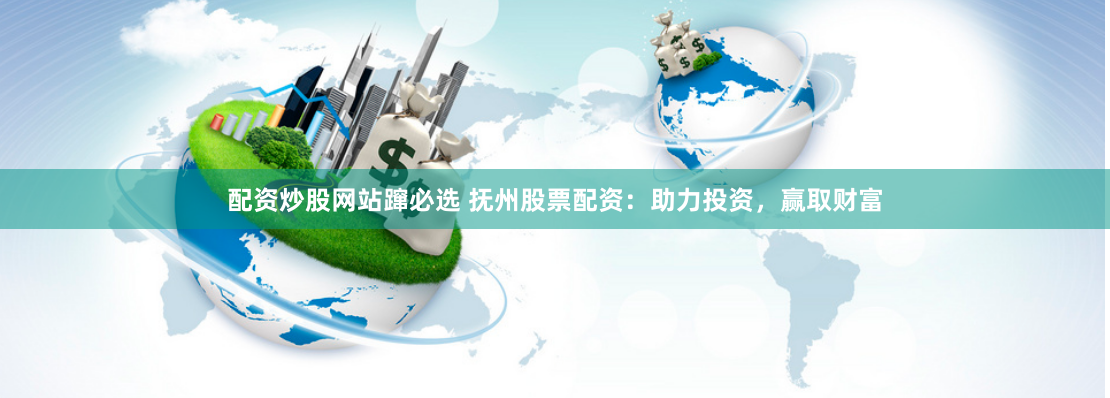 配资炒股网站蹿必选 抚州股票配资：助力投资，赢取财富