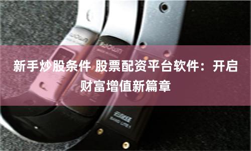 新手炒股条件 股票配资平台软件：开启财富增值新篇章