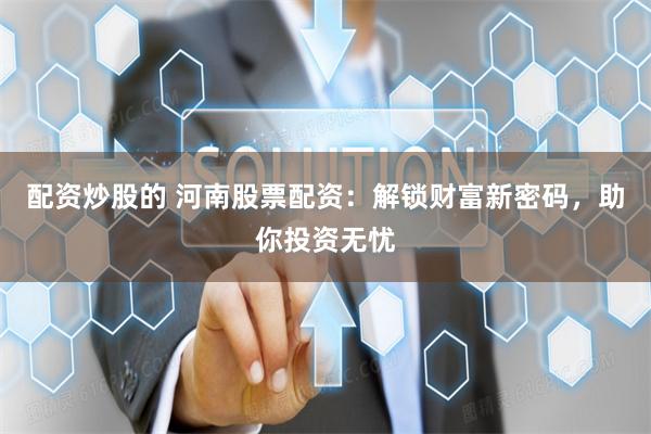配资炒股的 河南股票配资：解锁财富新密码，助你投资无忧