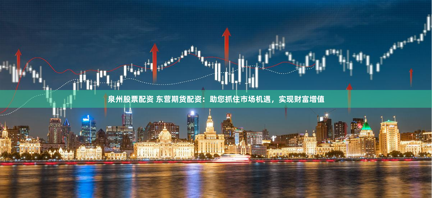 泉州股票配资 东营期货配资：助您抓住市场机遇，实现财富增值
