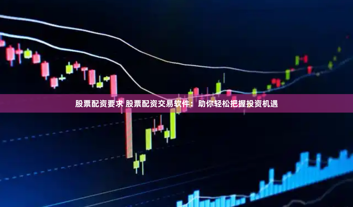 股票配资要求 股票配资交易软件：助你轻松把握投资机遇