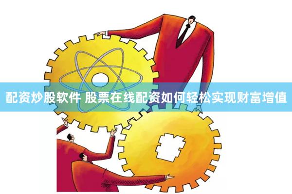 配资炒股软件 股票在线配资如何轻松实现财富增值