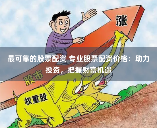 最可靠的股票配资 专业股票配资价格：助力投资，把握财富机遇