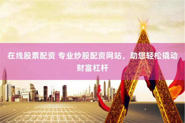 在线股票配资 专业炒股配资网站，助您轻松撬动财富杠杆