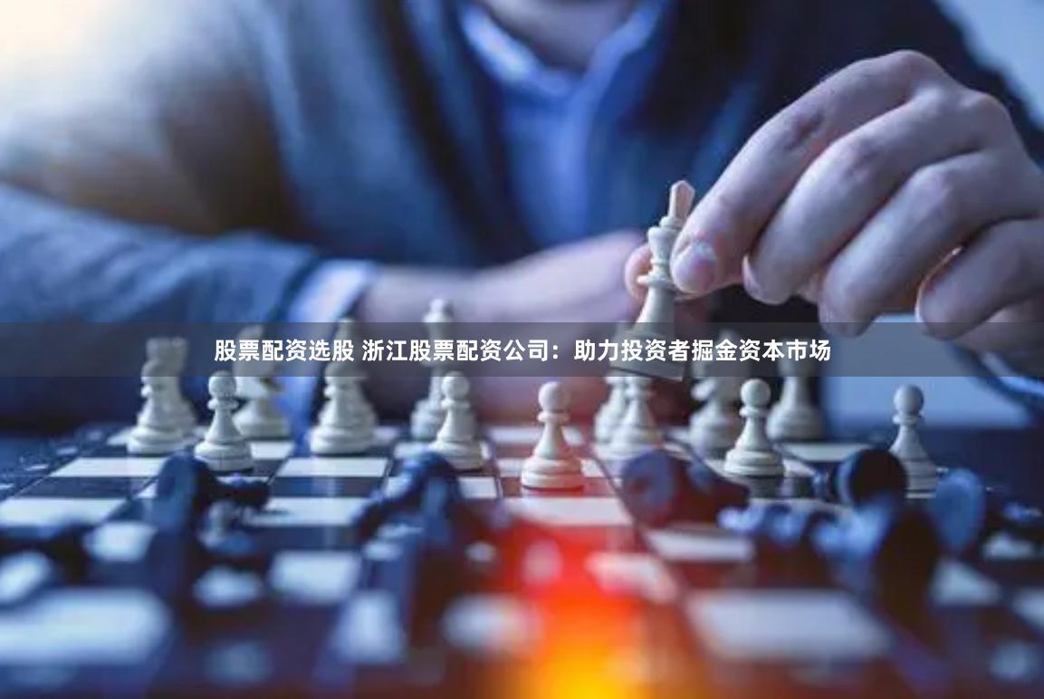 股票配资选股 浙江股票配资公司：助力投资者掘金资本市场