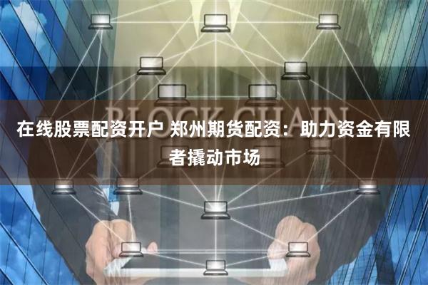 在线股票配资开户 郑州期货配资：助力资金有限者撬动市场