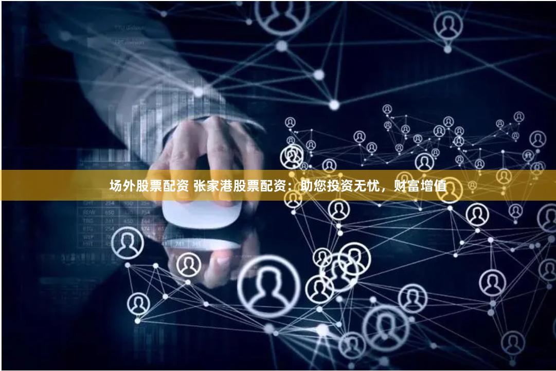 场外股票配资 张家港股票配资：助您投资无忧，财富增值