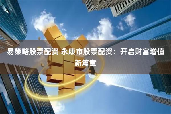易策略股票配资 永康市股票配资：开启财富增值新篇章