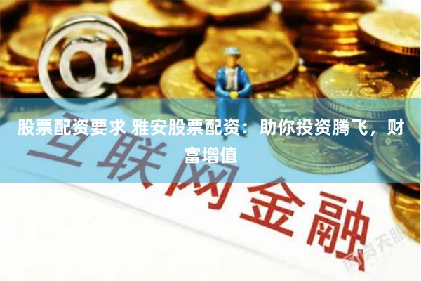 股票配资要求 雅安股票配资：助你投资腾飞，财富增值