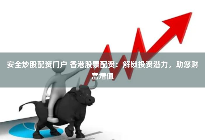 安全炒股配资门户 香港股票配资：解锁投资潜力，助您财富增值