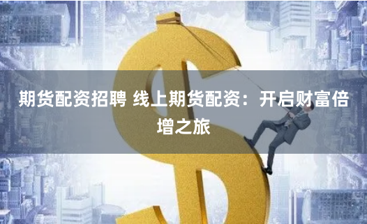 期货配资招聘 线上期货配资：开启财富倍增之旅