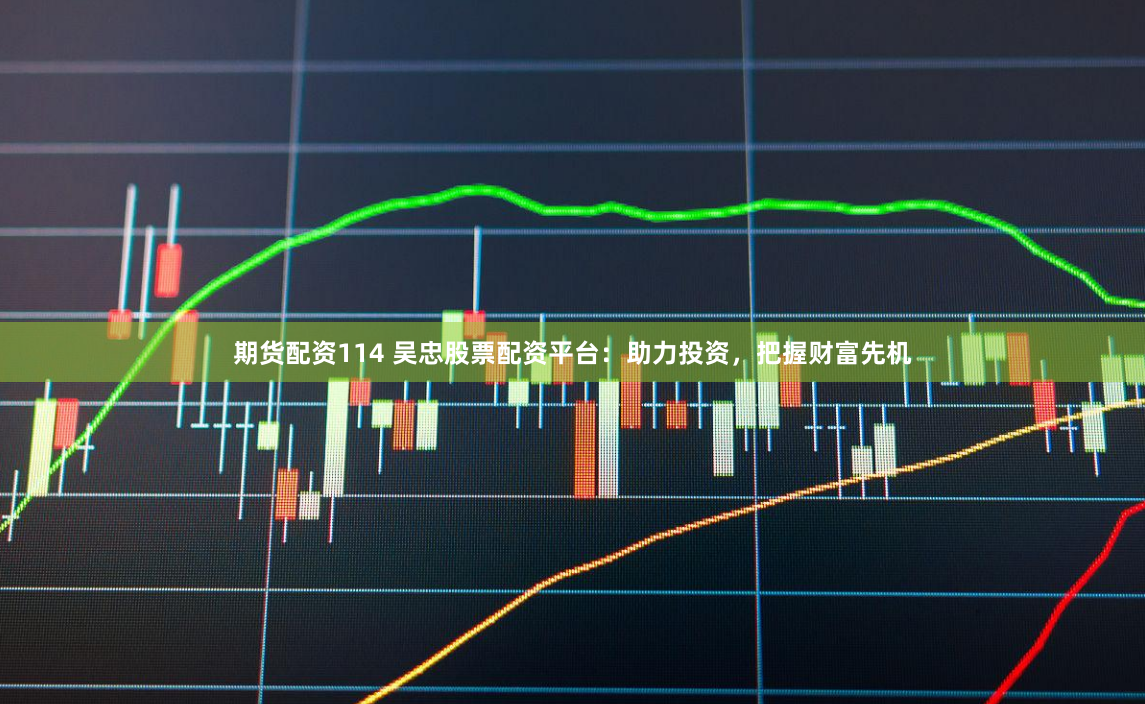 期货配资114 吴忠股票配资平台：助力投资，把握财富先机