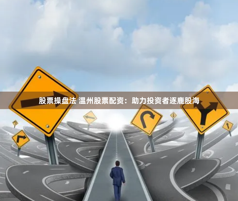 股票操盘法 温州股票配资：助力投资者逐鹿股海