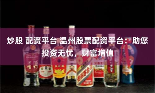 炒股 配资平台 温州股票配资平台：助您投资无忧，财富增值