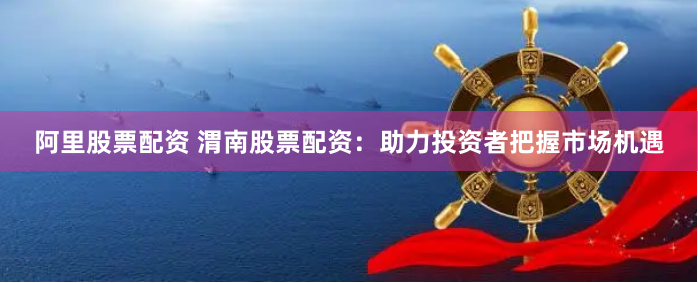 阿里股票配资 渭南股票配资：助力投资者把握市场机遇