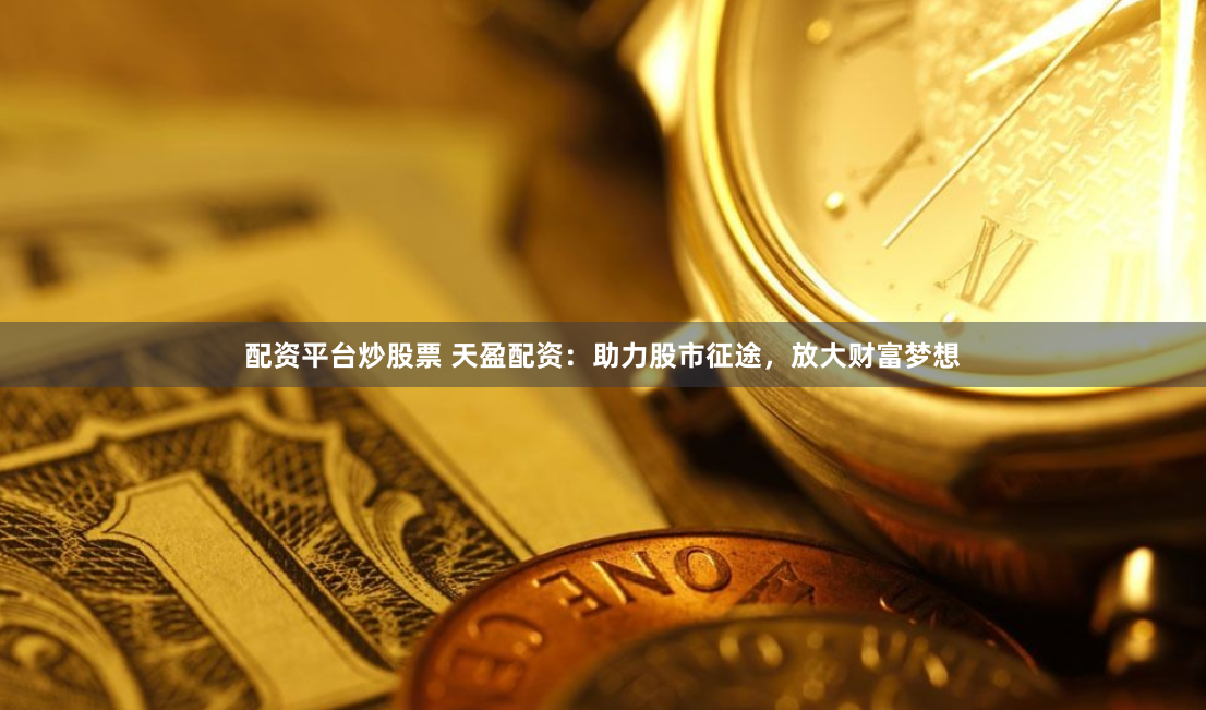 配资平台炒股票 天盈配资：助力股市征途，放大财富梦想