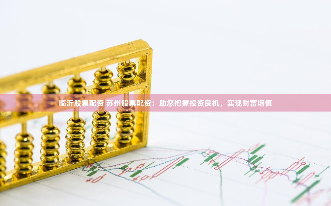 临沂股票配资 苏州股票配资：助您把握投资良机，实现财富增值
