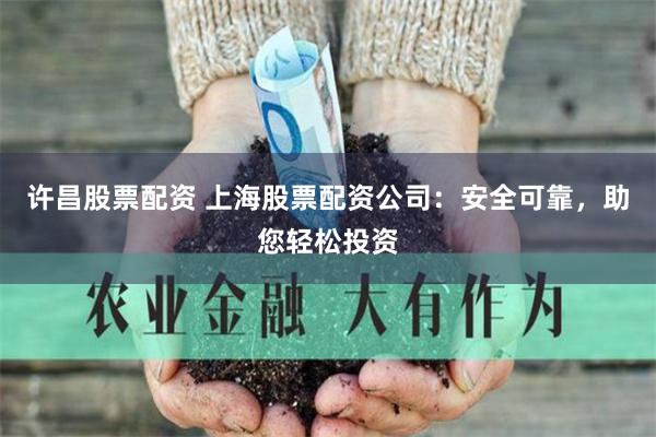 许昌股票配资 上海股票配资公司：安全可靠，助您轻松投资