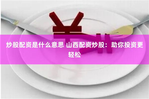 炒股配资是什么意思 山西配资炒股：助你投资更轻松