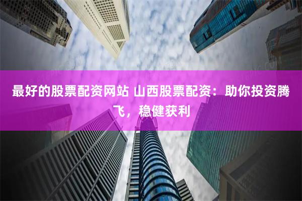 最好的股票配资网站 山西股票配资：助你投资腾飞，稳健获利