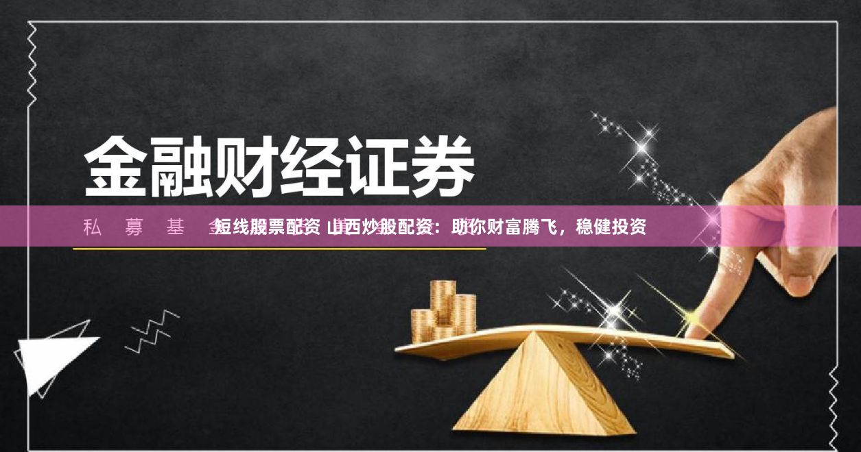 短线股票配资 山西炒股配资：助你财富腾飞，稳健投资