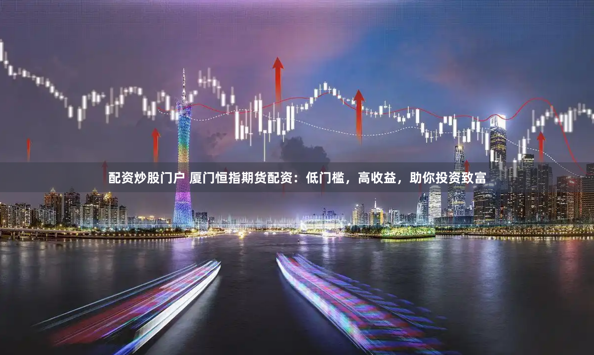 配资炒股门户 厦门恒指期货配资：低门槛，高收益，助你投资致富