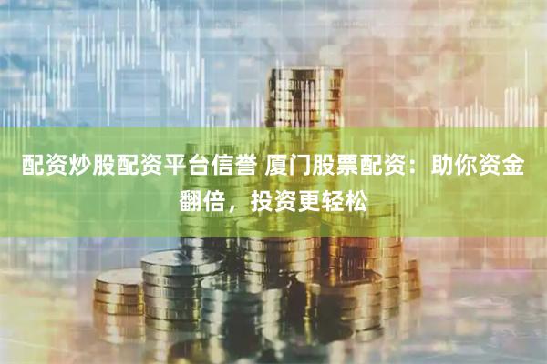 配资炒股配资平台信誉 厦门股票配资：助你资金翻倍，投资更轻松
