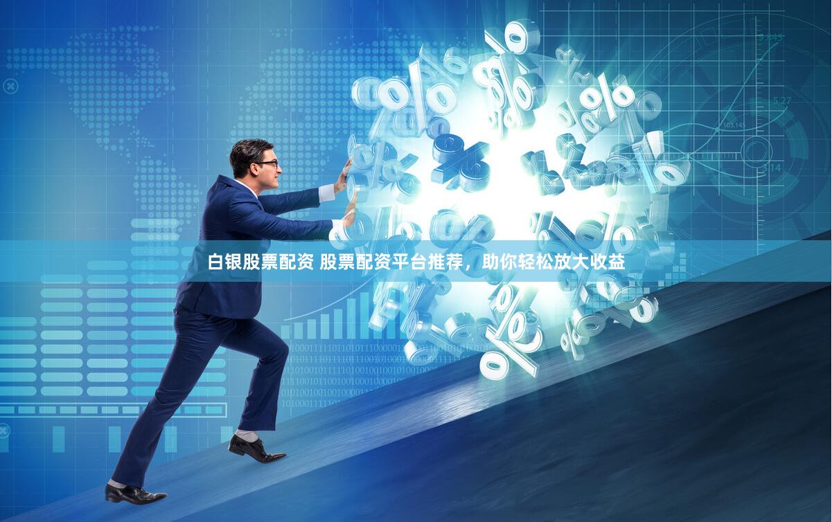 白银股票配资 股票配资平台推荐，助你轻松放大收益