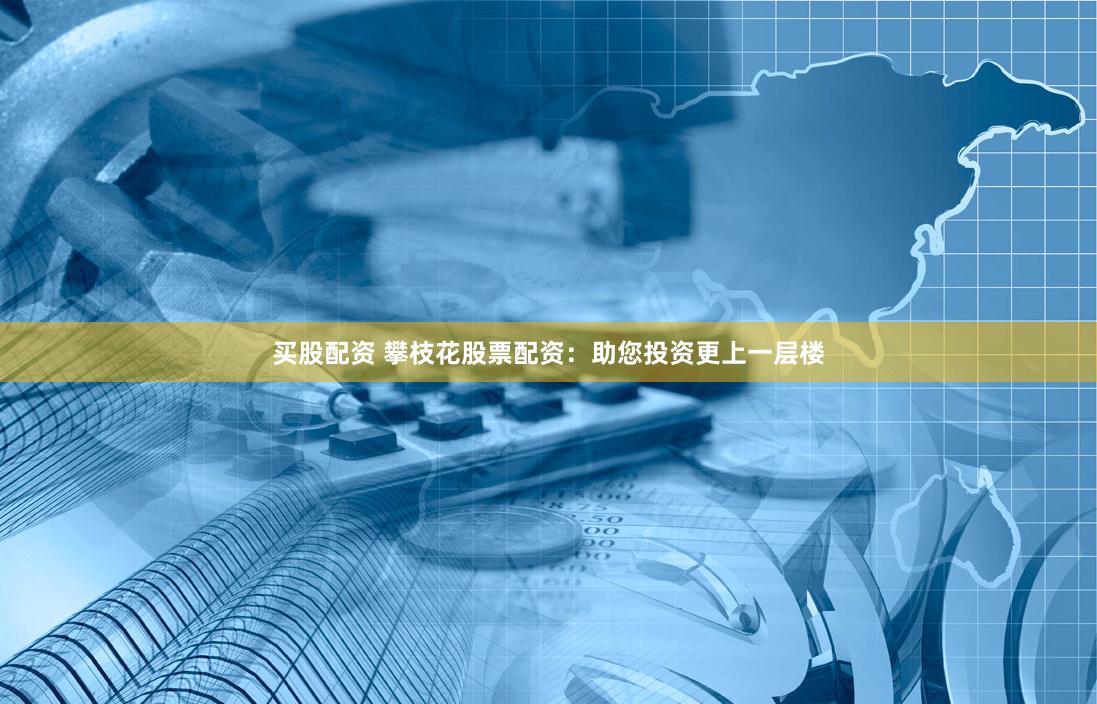 买股配资 攀枝花股票配资：助您投资更上一层楼