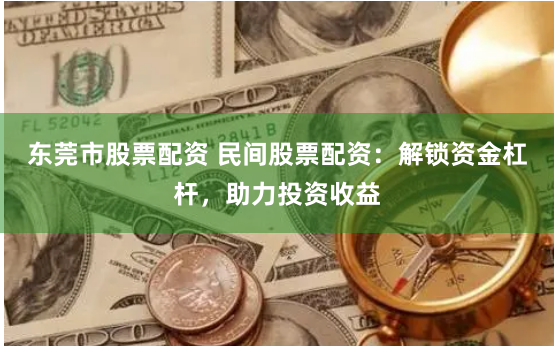 东莞市股票配资 民间股票配资：解锁资金杠杆，助力投资收益
