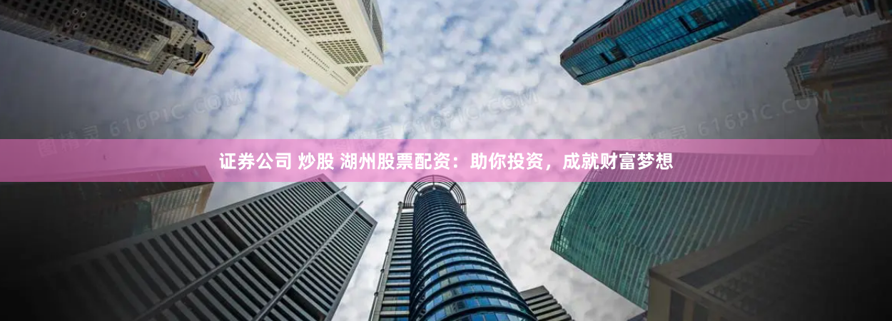 证券公司 炒股 湖州股票配资：助你投资，成就财富梦想