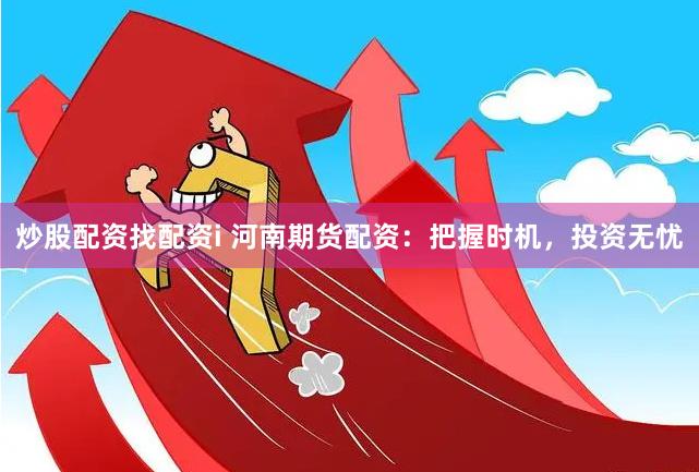 炒股配资找配资i 河南期货配资：把握时机，投资无忧