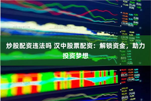 炒股配资违法吗 汉中股票配资：解锁资金，助力投资梦想