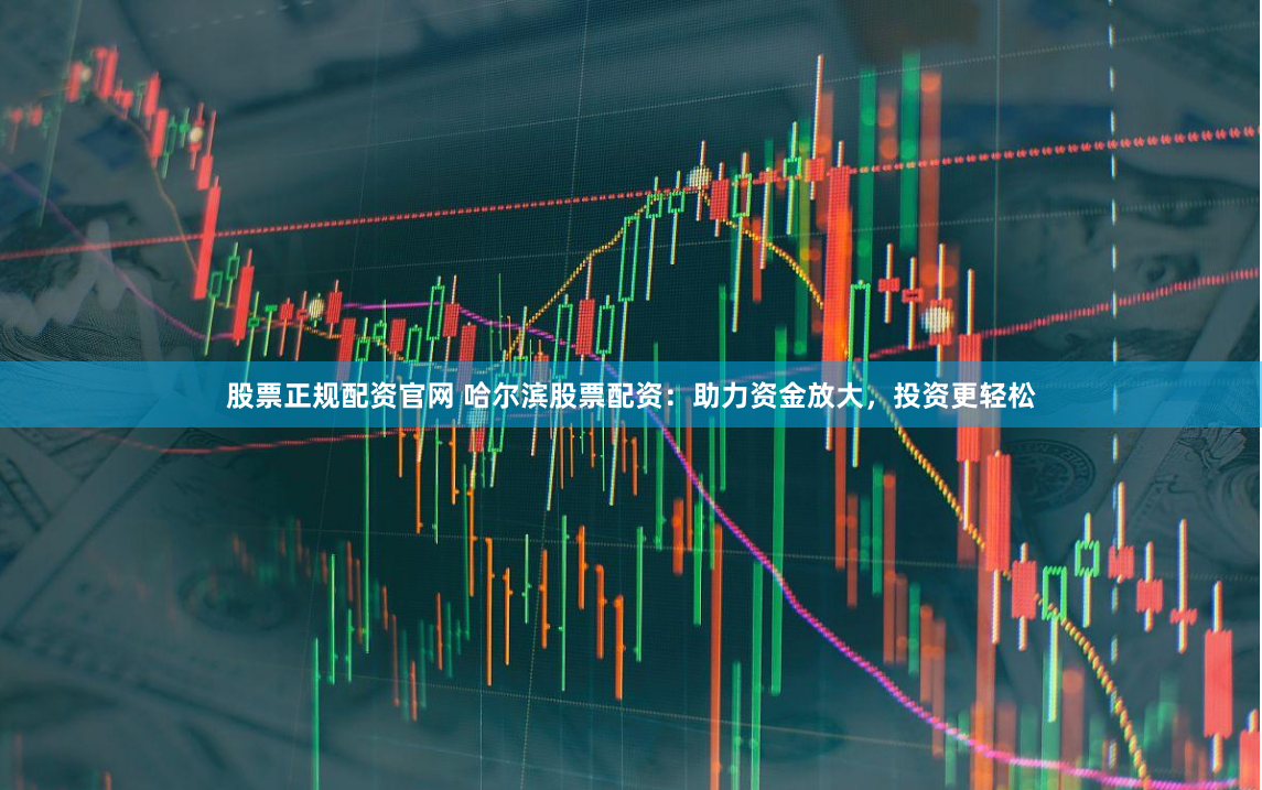 股票正规配资官网 哈尔滨股票配资：助力资金放大，投资更轻松
