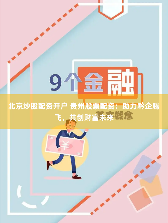 北京炒股配资开户 贵州股票配资：助力黔企腾飞，共创财富未来