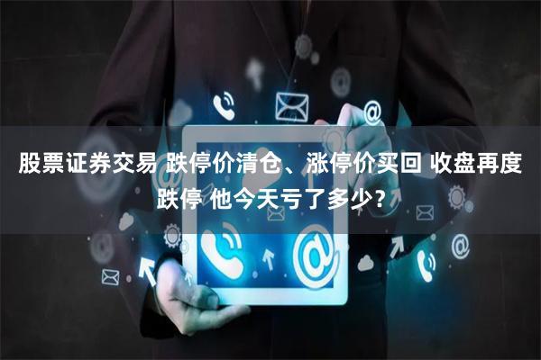 股票证券交易 跌停价清仓、涨停价买回 收盘再度跌停 他今天亏了多少？