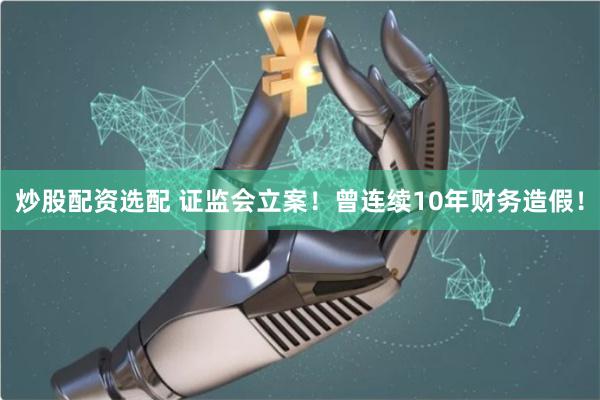 炒股配资选配 证监会立案！曾连续10年财务造假！