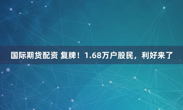 国际期货配资 复牌！1.68万户股民，利好来了