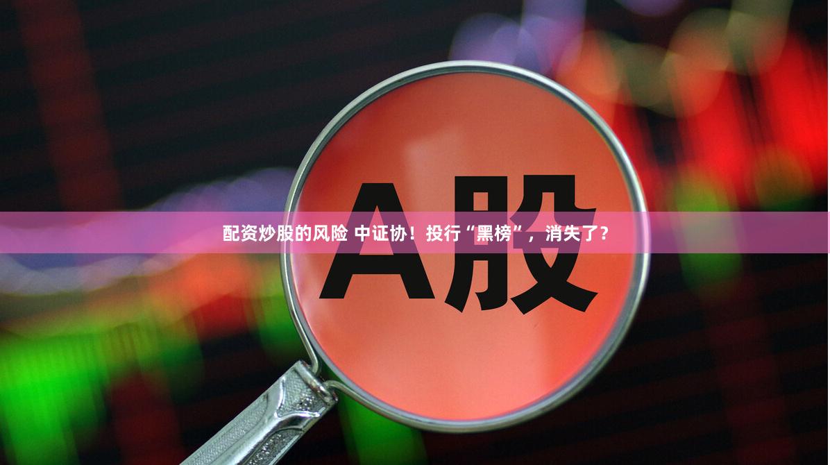 配资炒股的风险 中证协！投行“黑榜”，消失了？