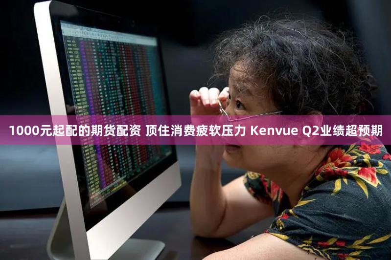 1000元起配的期货配资 顶住消费疲软压力 Kenvue Q2业绩超预期