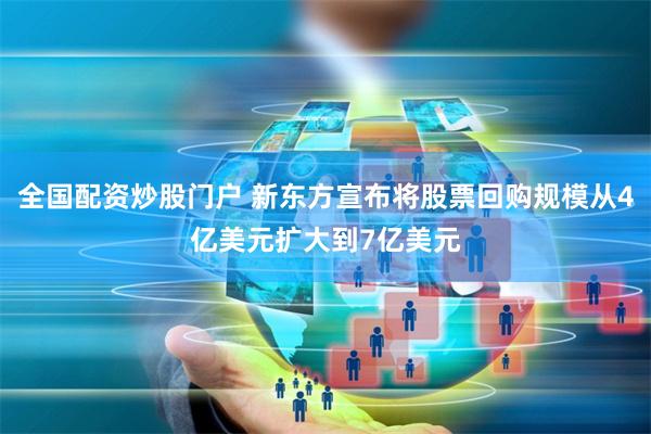 全国配资炒股门户 新东方宣布将股票回购规模从4亿美元扩大到7亿美元