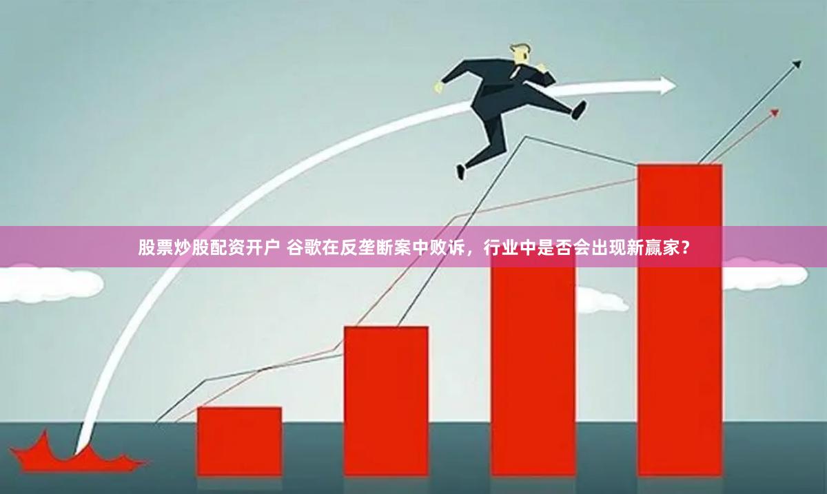 股票炒股配资开户 谷歌在反垄断案中败诉，行业中是否会出现新赢家？