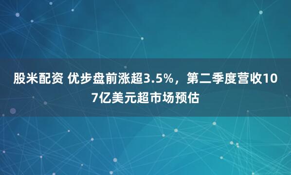股米配资 优步盘前涨超3.5%，第二季度营收107亿美元超市场预估